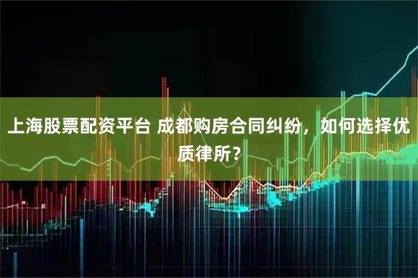 上海股票配资平台 成都购房合同纠纷，如何选择优质律所？