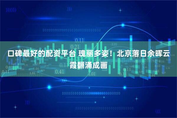 口碑最好的配资平台 瑰丽多姿！北京落日余晖云霞翻涌成画