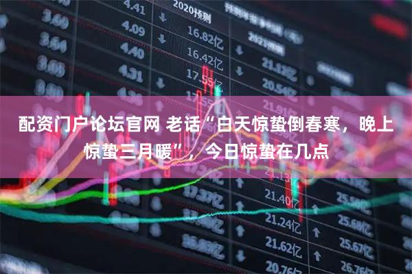 配资门户论坛官网 老话“白天惊蛰倒春寒，晚上惊蛰三月暖”，今日惊蛰在几点