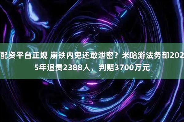配资平台正规 崩铁内鬼还敢泄密？米哈游法务部2025年追责2388人，判赔3700万元
