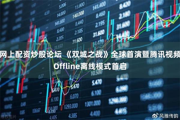 网上配资炒股论坛 《双城之战》全球首演暨腾讯视频Offline离线模式首启
