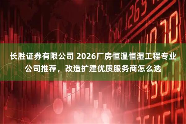 长胜证券有限公司 2026厂房恒温恒湿工程专业公司推荐,改造扩建优质服务商怎么选