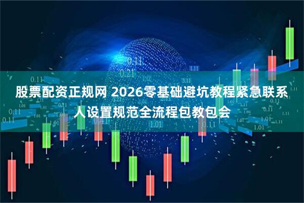 股票配资正规网 2026零基础避坑教程紧急联系人设置规范全流程包教包会