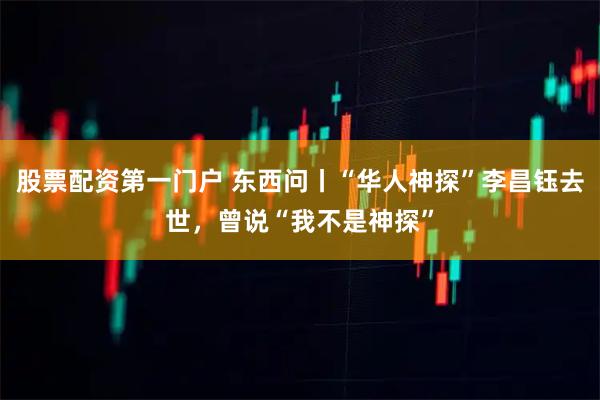 股票配资第一门户 东西问丨“华人神探”李昌钰去世，曾说“我不是神探”