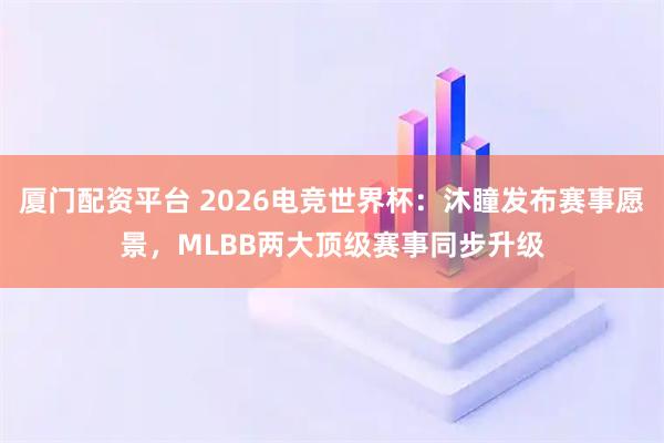 厦门配资平台 2026电竞世界杯：沐瞳发布赛事愿景，MLBB两大顶级赛事同步升级