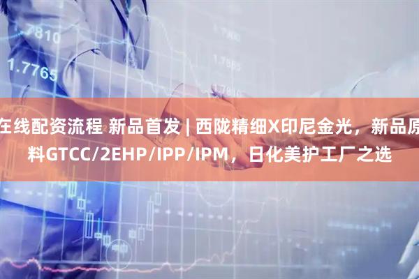 在线配资流程 新品首发 | 西陇精细X印尼金光，新品原料GTCC/2EHP/IPP/IPM，日化美护工厂之选