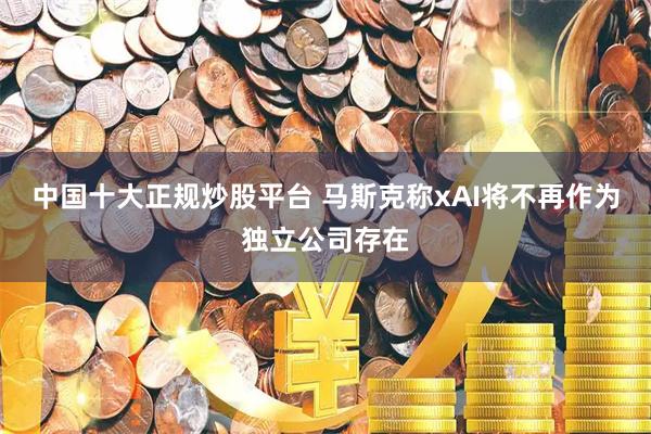 中国十大正规炒股平台 马斯克称xAI将不再作为独立公司存在