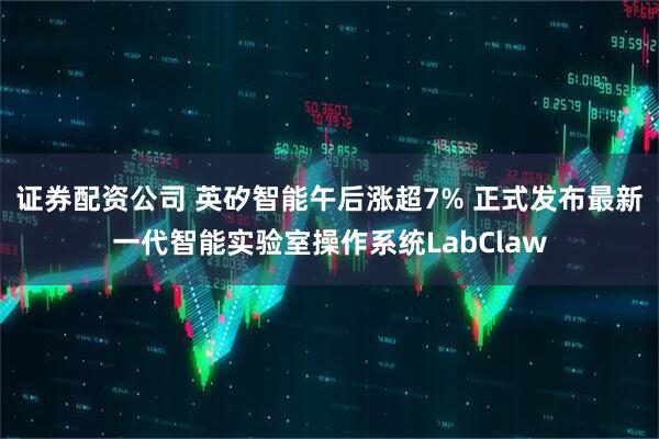 证券配资公司 英矽智能午后涨超7% 正式发布最新一代智能实验室操作系统LabClaw