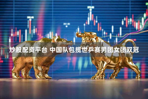 炒股配资平台 中国队包揽世乒赛男团女团双冠