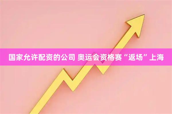 国家允许配资的公司 奥运会资格赛“返场”上海