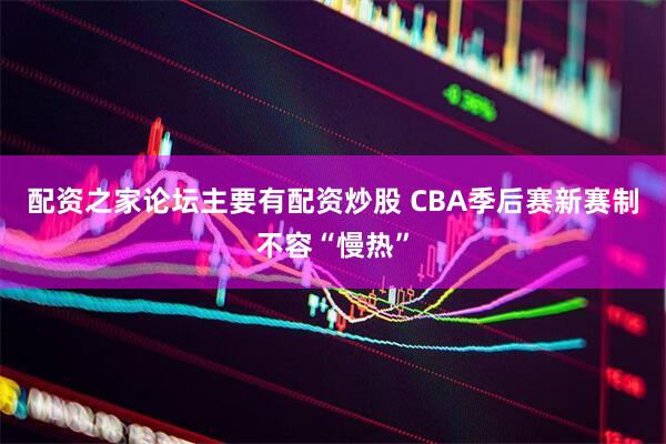配资之家论坛主要有配资炒股 CBA季后赛新赛制不容“慢热”