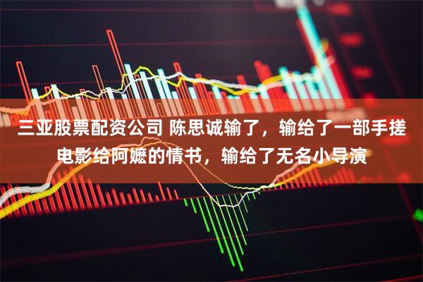 三亚股票配资公司 陈思诚输了，输给了一部手搓电影给阿嬷的情书，输给了无名小导演