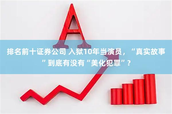 排名前十证券公司 入狱10年当演员，“真实故事”到底有没有“美化犯罪”？