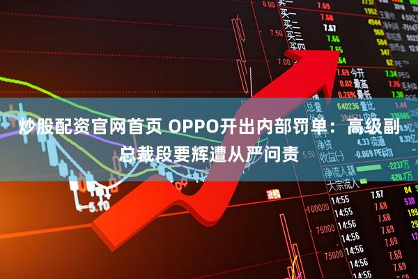 炒股配资官网首页 OPPO开出内部罚单：高级副总裁段要辉遭从严问责