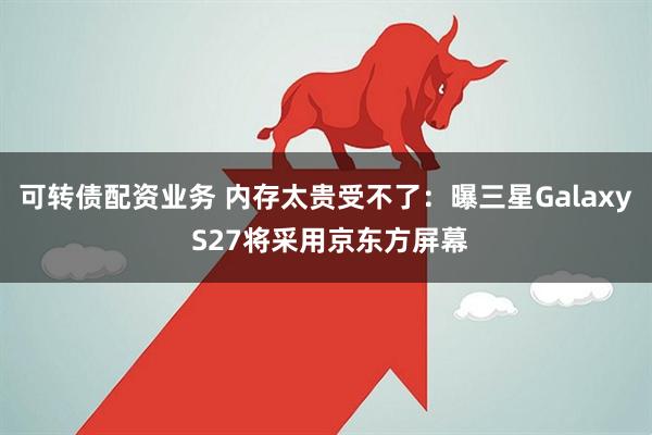 可转债配资业务 内存太贵受不了：曝三星Galaxy S27将采用京东方屏幕