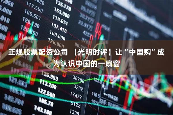 正规股票配资公司 【光明时评】让“中国购”成为认识中国的一扇窗