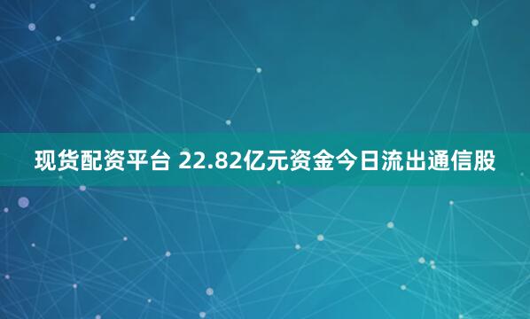 现货配资平台 22.82亿元资金今日流出通信股