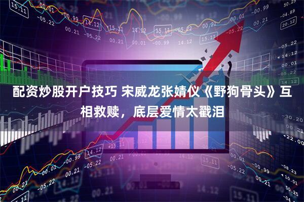 配资炒股开户技巧 宋威龙张婧仪《野狗骨头》互相救赎，底层爱情太戳泪