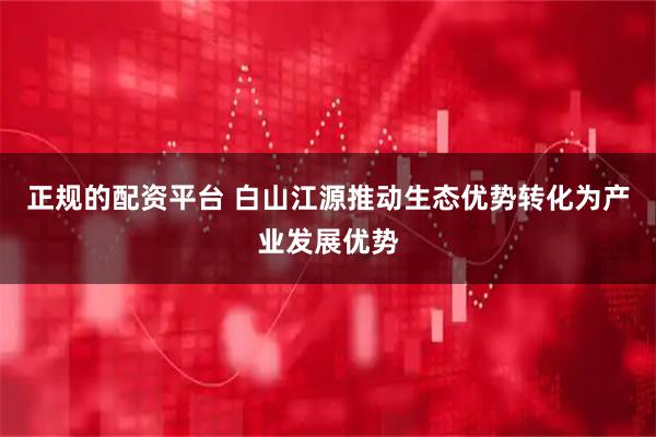 正规的配资平台 白山江源推动生态优势转化为产业发展优势