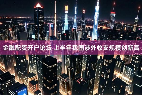 金融配资开户论坛 上半年我国涉外收支规模创新高