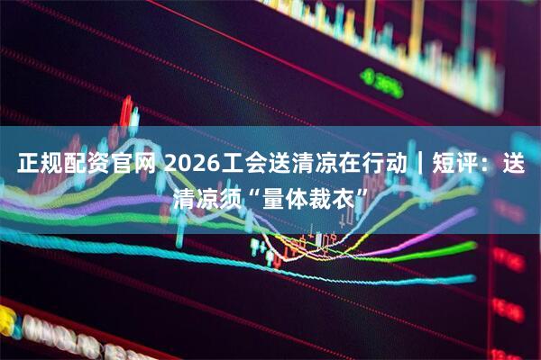 正规配资官网 2026工会送清凉在行动｜短评：送清凉须“量体裁衣”