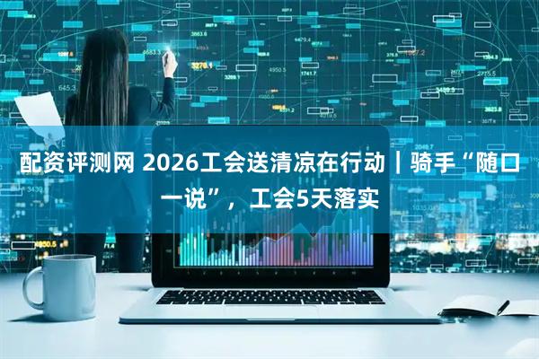 配资评测网 2026工会送清凉在行动｜骑手“随口一说”，工会5天落实