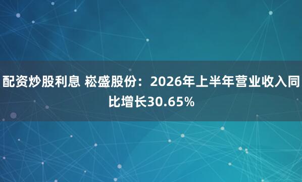 配资炒股利息 崧盛股份：2026年上半年营业收入同比增长30.65%